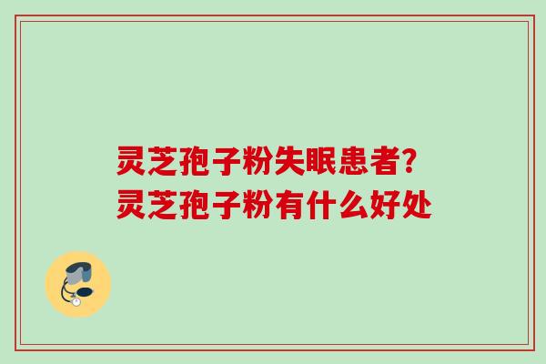 灵芝孢子粉失眠患者？灵芝孢子粉有什么好处