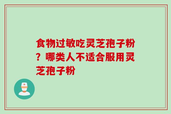 食物过敏吃灵芝孢子粉？哪类人不适合服用灵芝孢子粉