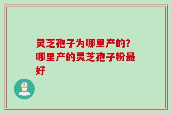 灵芝孢子为哪里产的？哪里产的灵芝孢子粉最好