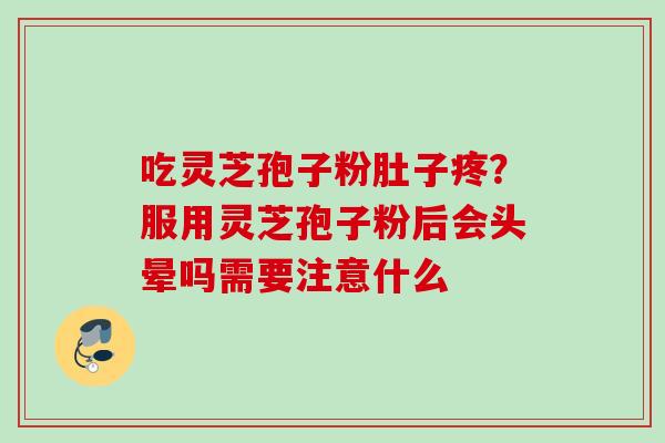 吃灵芝孢子粉肚子疼？服用灵芝孢子粉后会头晕吗需要注意什么