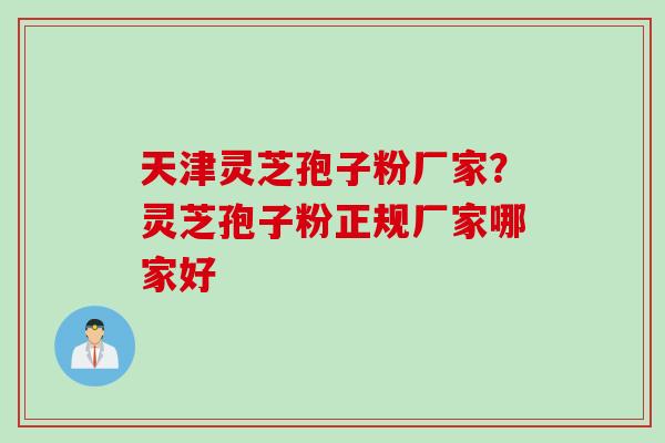 天津灵芝孢子粉厂家？灵芝孢子粉正规厂家哪家好