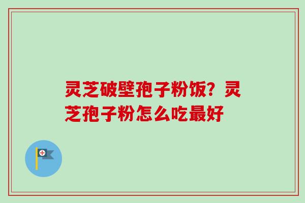 灵芝破壁孢子粉饭？灵芝孢子粉怎么吃最好