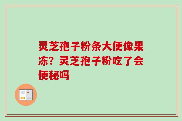 灵芝孢子粉条大便像果冻？灵芝孢子粉吃了会便秘吗