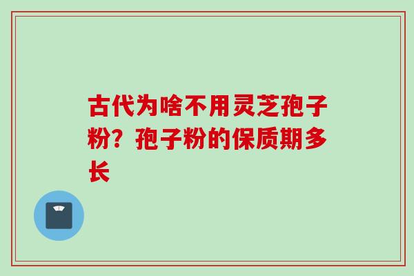 古代为啥不用灵芝孢子粉？孢子粉的保质期多长