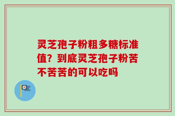 灵芝孢子粉粗多糖标准值？到底灵芝孢子粉苦不苦苦的可以吃吗