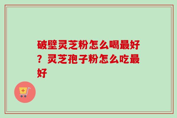 破壁灵芝粉怎么喝最好？灵芝孢子粉怎么吃最好