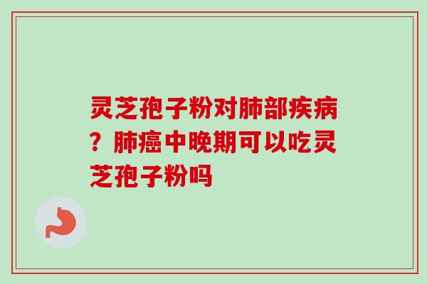 灵芝孢子粉对肺部疾病？肺癌中晚期可以吃灵芝孢子粉吗