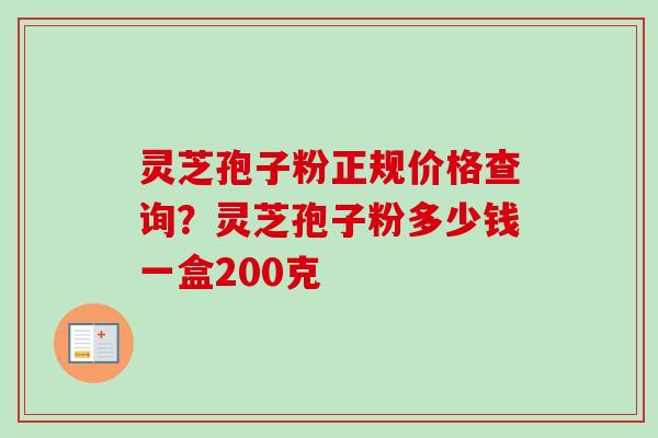 灵芝孢子粉正规价格查询？灵芝孢子粉多少钱一盒200克