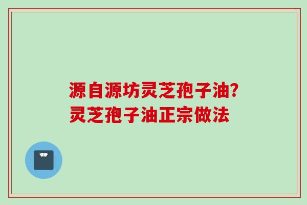 源自源坊灵芝孢子油？灵芝孢子油正宗做法