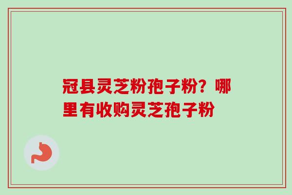 冠县灵芝粉孢子粉？哪里有收购灵芝孢子粉
