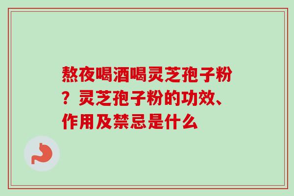 熬夜喝酒喝灵芝孢子粉？灵芝孢子粉的功效、作用及禁忌是什么
