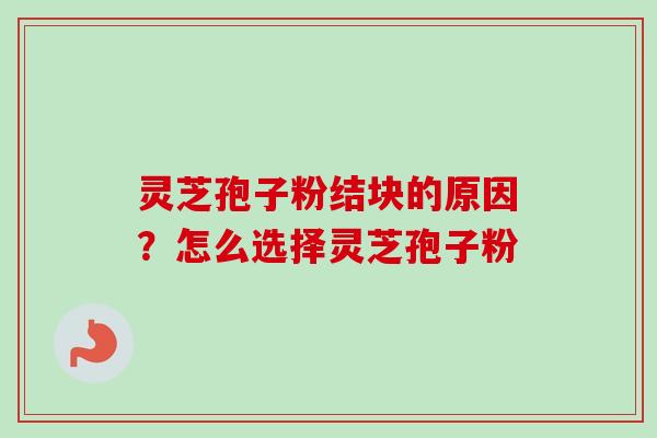 灵芝孢子粉结块的原因?怎么选择灵芝孢子粉 灵芝孢子粉结块的原因?怎么选择灵芝孢子粉