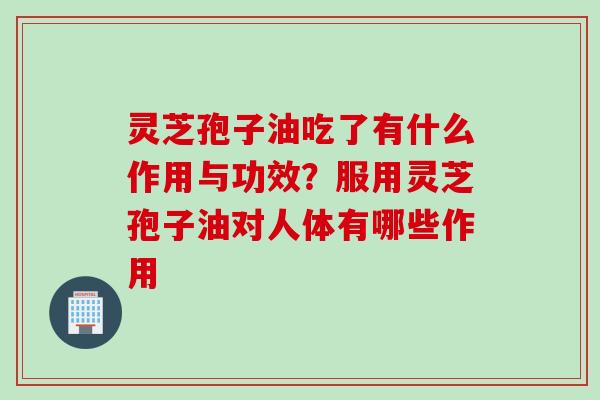 灵芝孢子油吃了有什么作用与功效？服用灵芝孢子油对人体有哪些作用