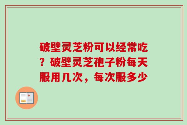 破壁灵芝粉可以经常吃？破壁灵芝孢子粉每天服用几次，每次服多少