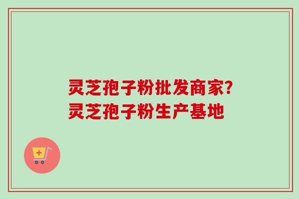 灵芝孢子粉批发商家?灵芝孢子粉生产基地 灵芝孢子粉批发商家?灵芝孢子粉生产基地