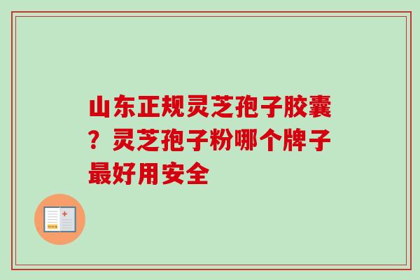 山东正规灵芝孢子胶囊？灵芝孢子粉哪个牌子最好用安全