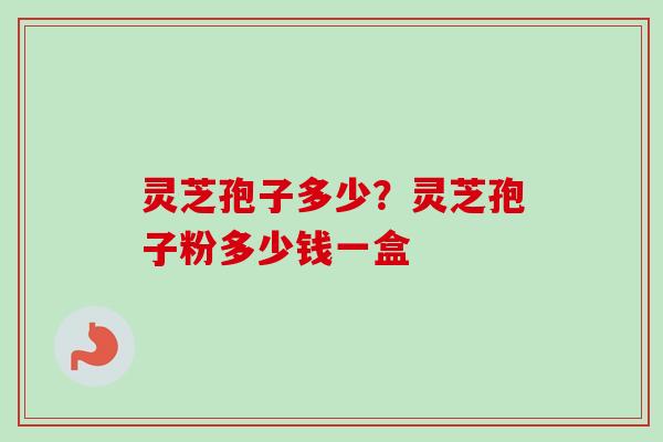 灵芝孢子多少？灵芝孢子粉多少钱一盒