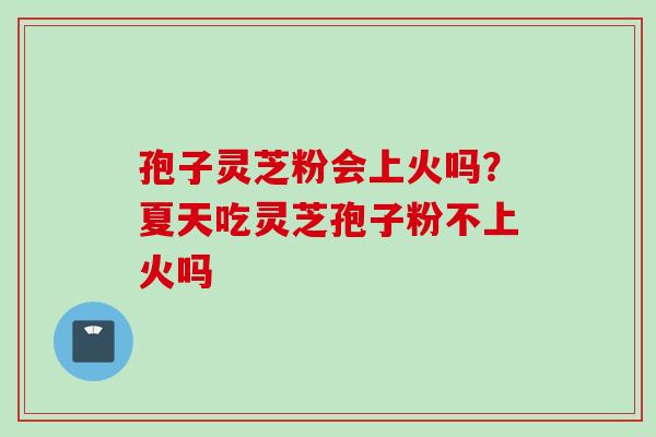孢子灵芝粉会上火吗？夏天吃灵芝孢子粉不上火吗