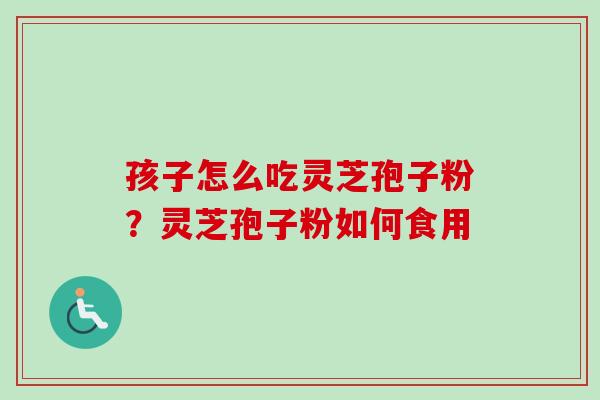 孩子怎么吃灵芝孢子粉？灵芝孢子粉如何食用