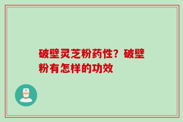 破壁灵芝粉药性？破壁粉有怎样的功效
