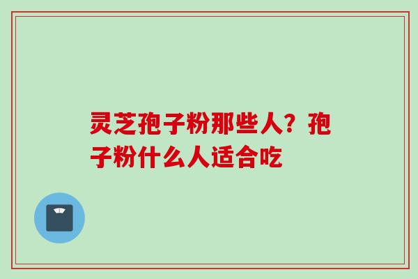 灵芝孢子粉那些人？孢子粉什么人适合吃
