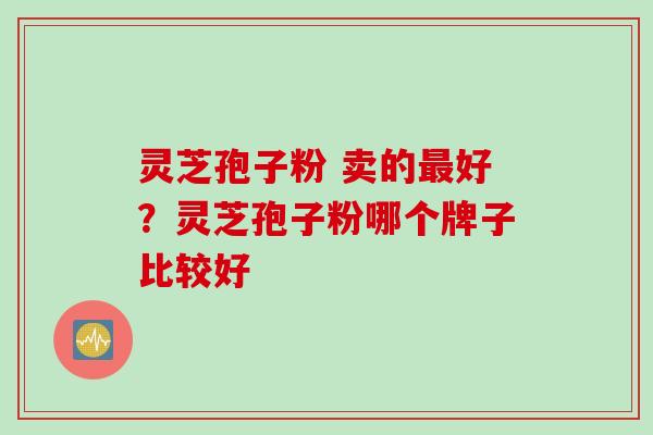 灵芝孢子粉 卖的最好？灵芝孢子粉哪个牌子比较好