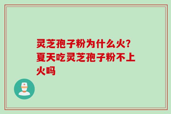 灵芝孢子粉为什么火？夏天吃灵芝孢子粉不上火吗