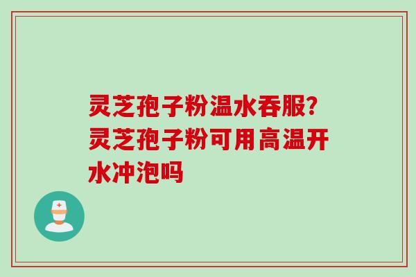 灵芝孢子粉温水吞服?灵芝孢子粉可用高温开水冲泡吗 灵芝孢子粉温水吞服?灵芝孢子粉可用高温开水冲泡吗