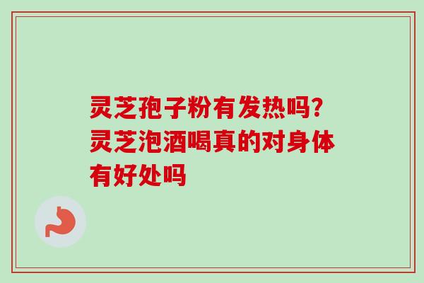 灵芝孢子粉有发热吗？灵芝泡酒喝真的对身体有好处吗