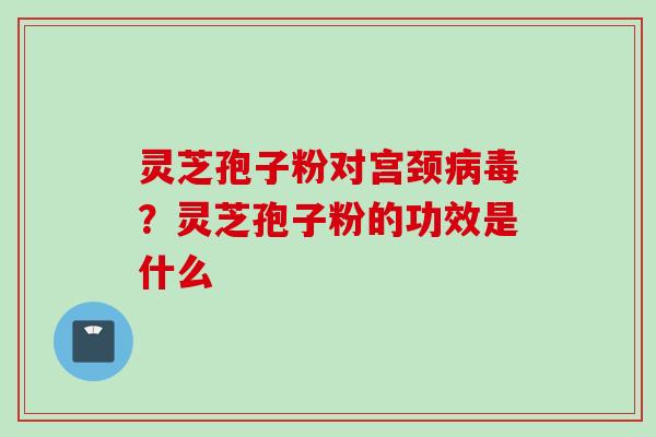 灵芝孢子粉对宫颈病毒？灵芝孢子粉的功效是什么