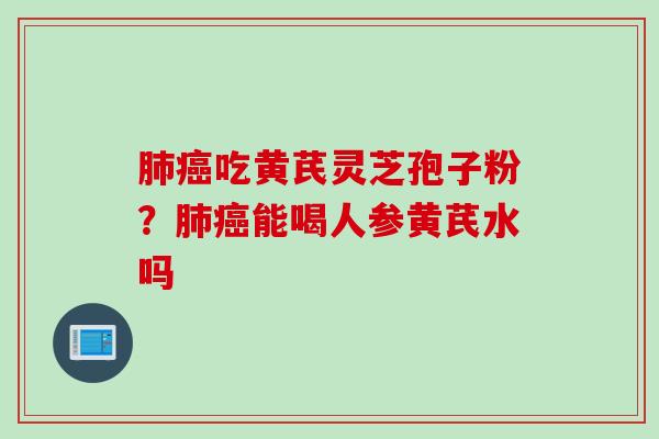 肺癌吃黄芪灵芝孢子粉？肺癌能喝人参黄芪水吗