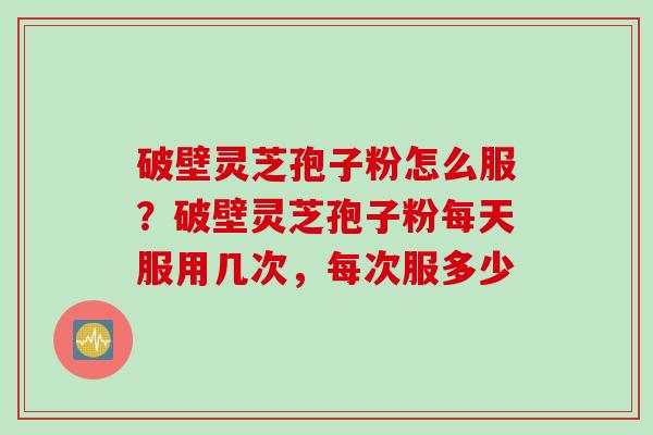 破壁灵芝孢子粉怎么服？破壁灵芝孢子粉每天服用几次，每次服多少