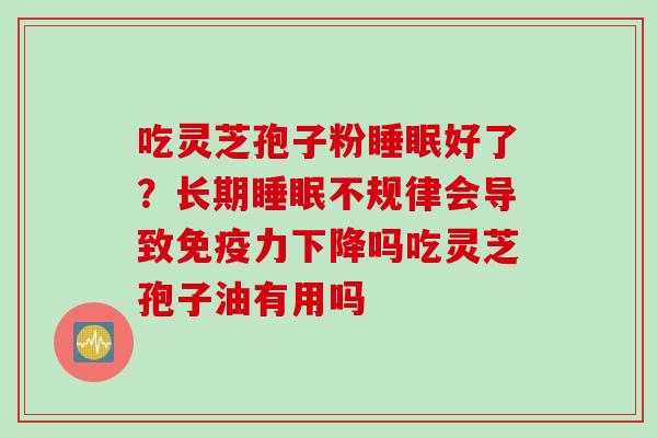 吃灵芝孢子粉睡眠好了？长期睡眠不规律会导致免疫力下降吗吃灵芝孢子油有用吗