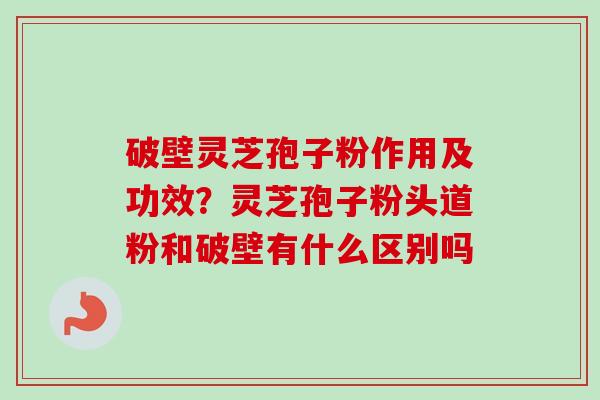 破壁灵芝孢子粉作用及功效?灵芝孢子粉头道粉和破壁有什么区别吗 破壁灵芝孢子粉作用及功效?灵芝孢子粉头道粉和破壁有什么区别吗