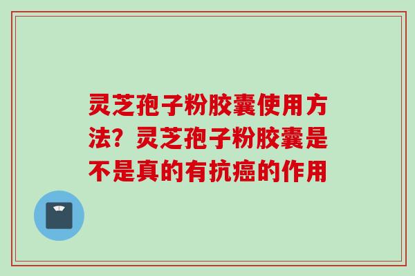灵芝孢子粉胶囊使用方法？灵芝孢子粉胶囊是不是真的有抗癌的作用