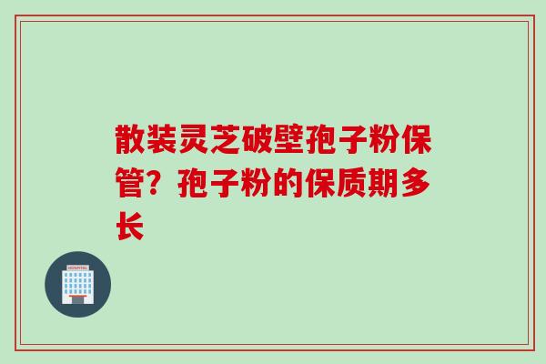 散装灵芝破壁孢子粉保管？孢子粉的保质期多长