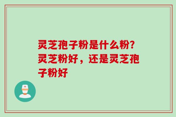 灵芝孢子粉是什么粉？灵芝粉好，还是灵芝孢子粉好