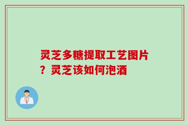 灵芝多糖提取工艺图片？灵芝该如何泡酒