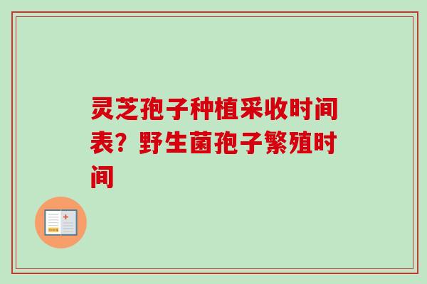 灵芝孢子种植采收时间表？野生菌孢子繁殖时间