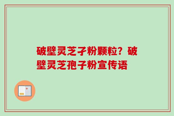 破壁灵芝孑粉颗粒？破壁灵芝孢子粉宣传语