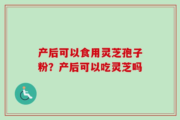 产后可以食用灵芝孢子粉？产后可以吃灵芝吗