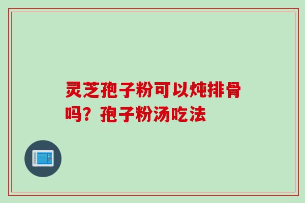 灵芝孢子粉可以炖排骨吗？孢子粉汤吃法
