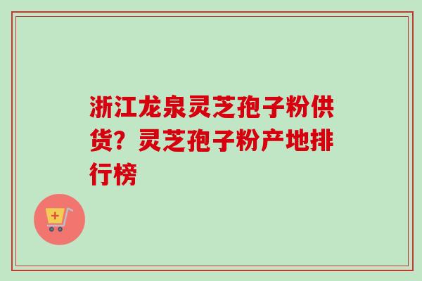 浙江龙泉灵芝孢子粉供货？灵芝孢子粉产地排行榜