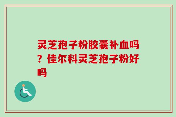 灵芝孢子粉胶囊补血吗？佳尔科灵芝孢子粉好吗