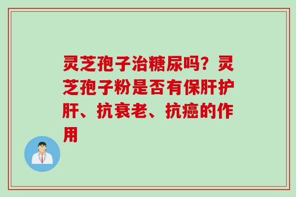 灵芝孢子治糖尿吗？灵芝孢子粉是否有保肝护肝、抗衰老、抗癌的作用