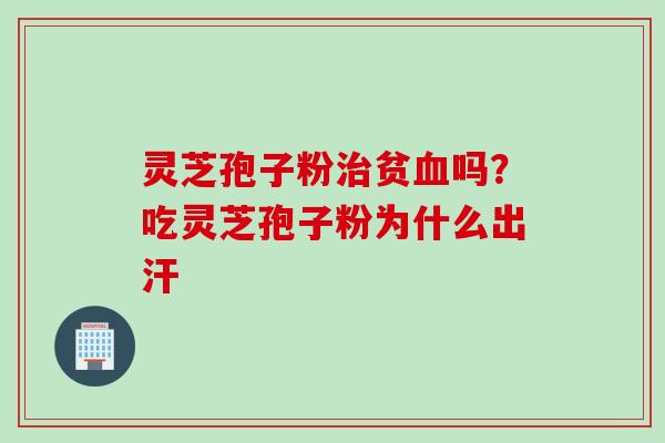 灵芝孢子粉治贫血吗？吃灵芝孢子粉为什么出汗