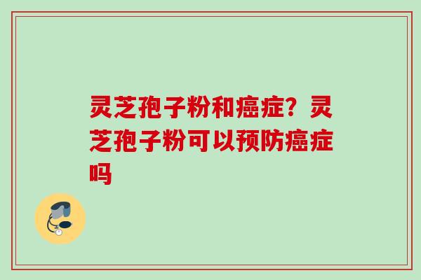 灵芝孢子粉和癌症？灵芝孢子粉可以预防癌症吗