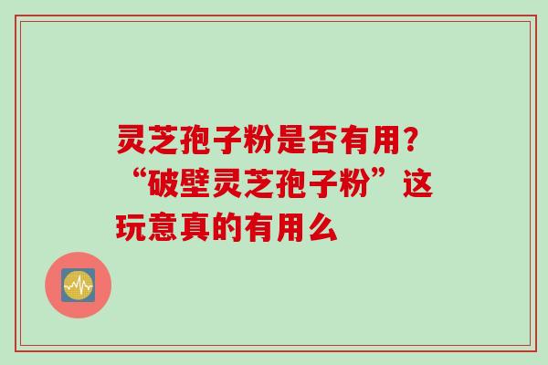 灵芝孢子粉是否有用？“破壁灵芝孢子粉”这玩意真的有用么