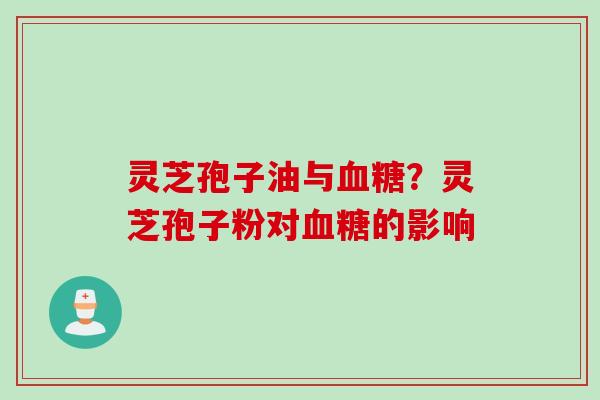 灵芝孢子油与血糖？灵芝孢子粉对血糖的影响