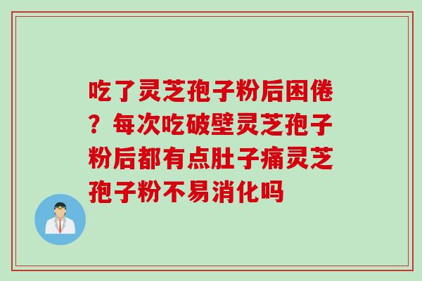 吃了灵芝孢子粉后困倦？每次吃破壁灵芝孢子粉后都有点肚子痛灵芝孢子粉不易消化吗